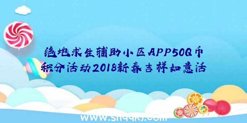 绝地求生辅助小区APP50Q币积分活动2018新春吉祥如意活