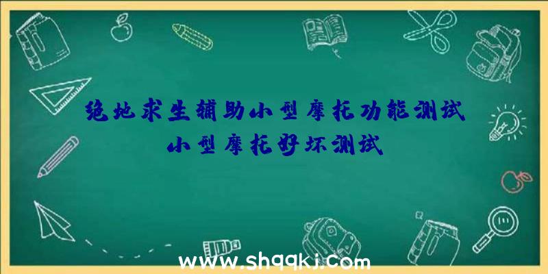 绝地求生辅助小型摩托功能测试_小型摩托好坏测试