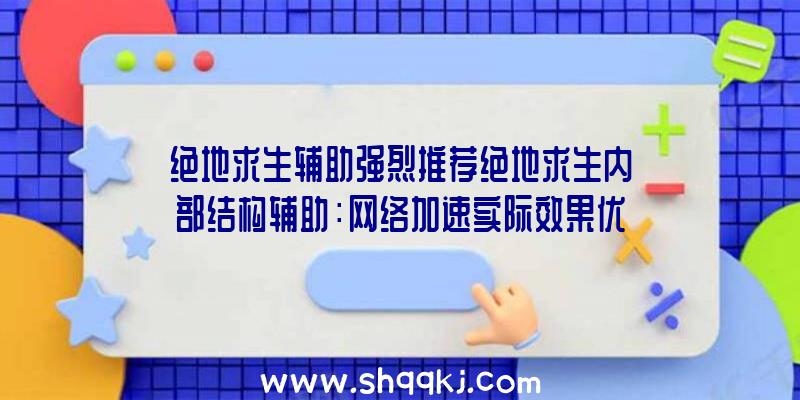 绝地求生辅助强烈推荐绝地求生内部结构辅助：网络加速实际效果优异