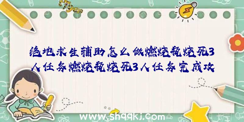 绝地求生辅助怎么做燃烧瓶烧死3人任务燃烧瓶烧死3人任务完成攻