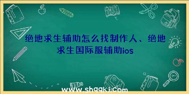 绝地求生辅助怎么找制作人、绝地求生国际服辅助ios