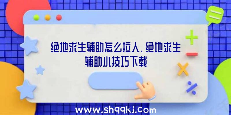 绝地求生辅助怎么拉人、绝地求生辅助小技巧下载