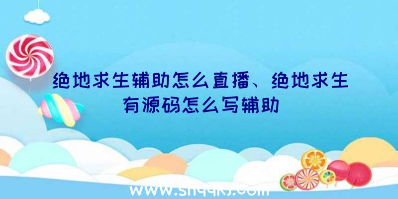 绝地求生辅助怎么直播、绝地求生有源码怎么写辅助