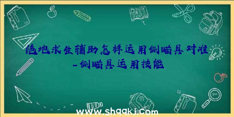 绝地求生辅助怎样运用侧瞄具对准-侧瞄具运用技能