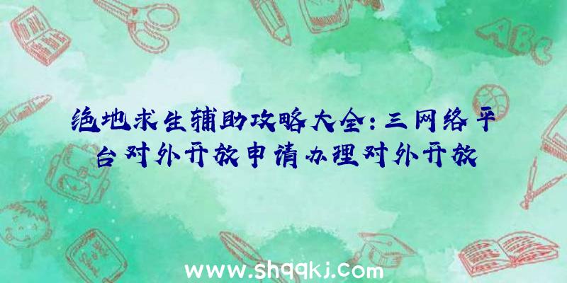 绝地求生辅助攻略大全：三网络平台对外开放申请办理对外开放