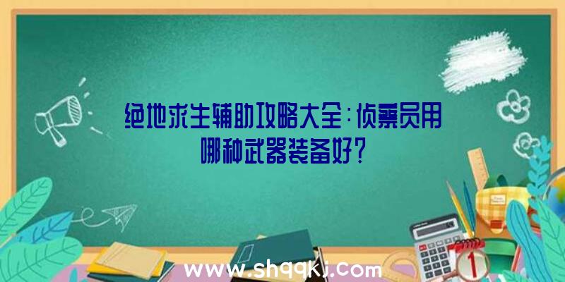 绝地求生辅助攻略大全：侦察员用哪种武器装备好？