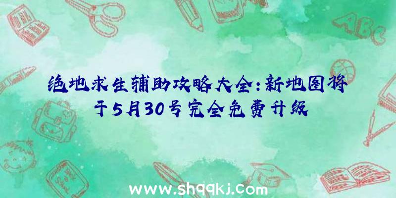 绝地求生辅助攻略大全：新地图将于5月30号完全免费升级