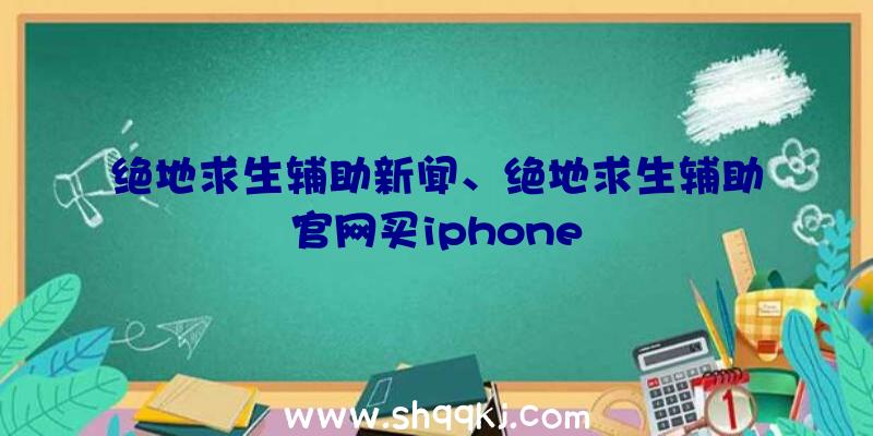 绝地求生辅助新闻、绝地求生辅助官网买iphone