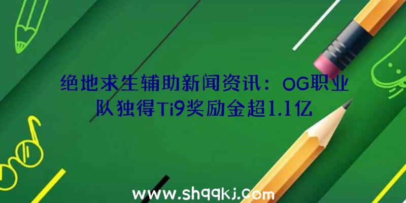 绝地求生辅助新闻资讯：OG职业队独得Ti9奖励金超1.1亿