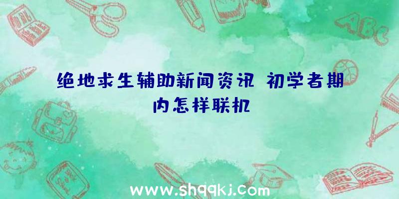 绝地求生辅助新闻资讯：初学者期内怎样联机