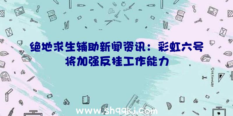 绝地求生辅助新闻资讯：彩虹六号将加强反挂工作能力