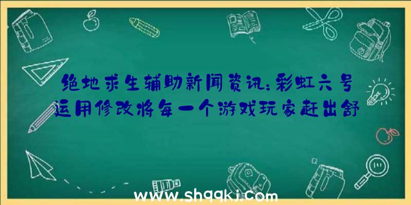 绝地求生辅助新闻资讯：彩虹六号运用修改将每一个游戏玩家赶出舒适圈