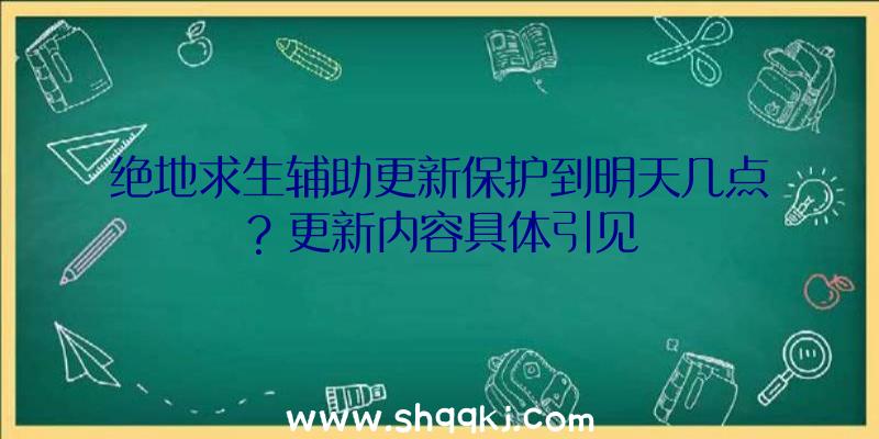 绝地求生辅助更新保护到明天几点？更新内容具体引见