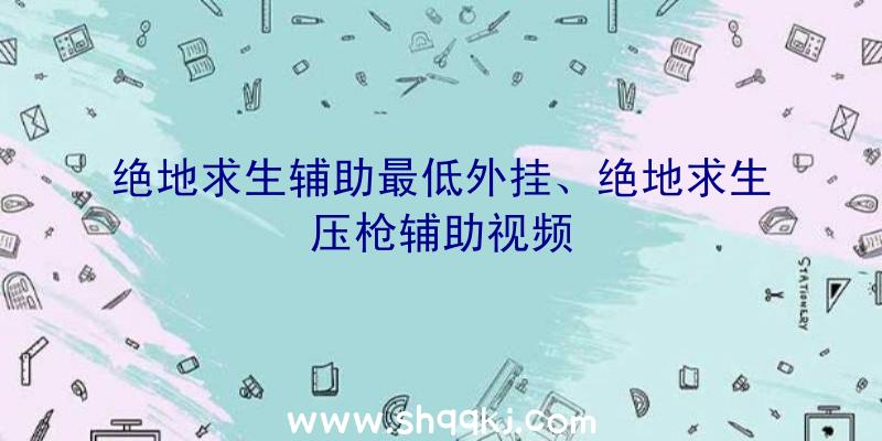 绝地求生辅助最低外挂、绝地求生压枪辅助视频