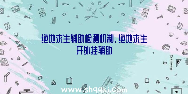 绝地求生辅助检测机制、绝地求生开外挂辅助