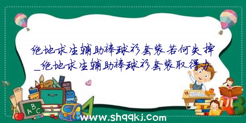 绝地求生辅助棒球衫套装若何失掉_绝地求生辅助棒球衫套装取得办法引见