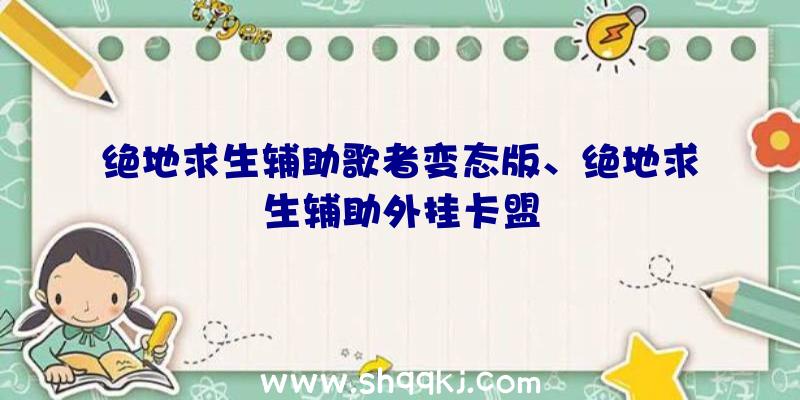 绝地求生辅助歌者变态版、绝地求生辅助外挂卡盟