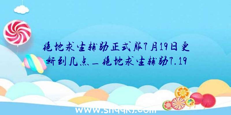 绝地求生辅助正式服7月19日更新到几点_绝地求生辅助7.19更新内容一览