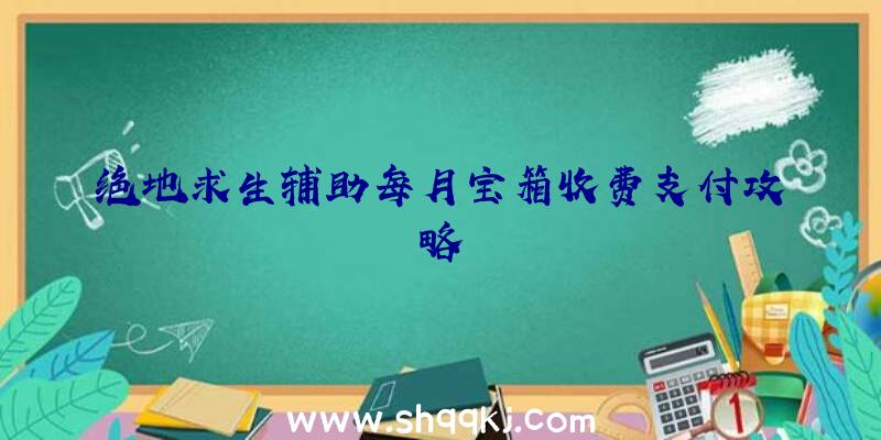 绝地求生辅助每月宝箱收费支付攻略