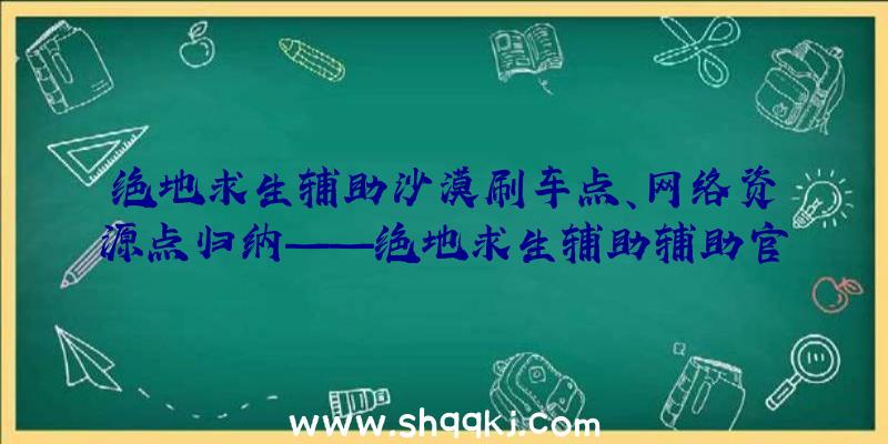 绝地求生辅助沙漠刷车点、网络资源点归纳——绝地求生辅助辅助官方网站荣誉出品