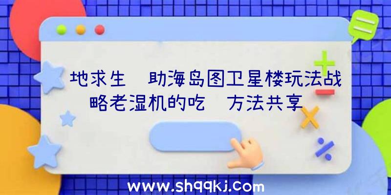 绝地求生辅助海岛图卫星楼玩法战略老湿机的吃鸡方法共享