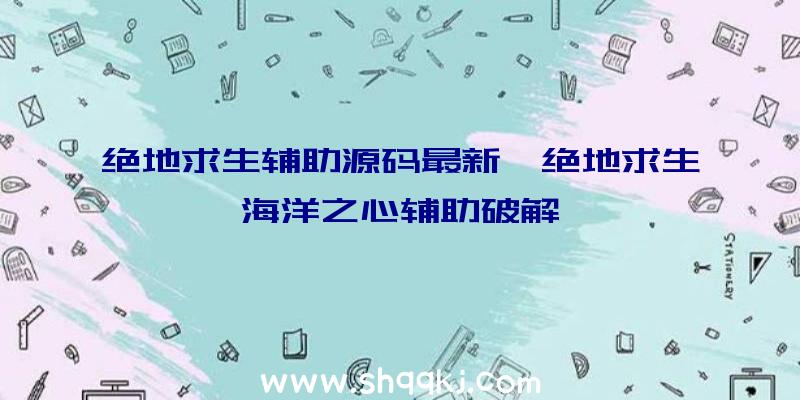 绝地求生辅助源码最新、绝地求生海洋之心辅助破解