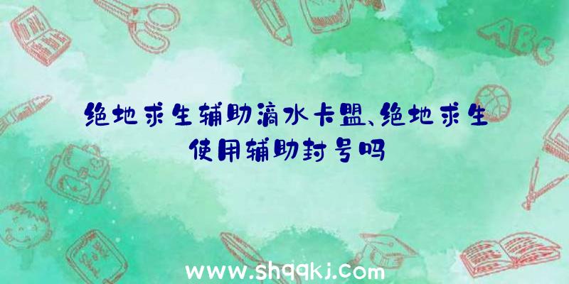 绝地求生辅助滴水卡盟、绝地求生使用辅助封号吗