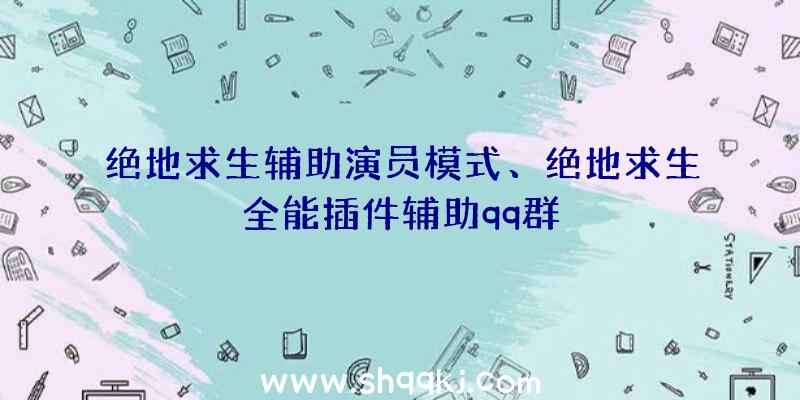 绝地求生辅助演员模式、绝地求生全能插件辅助qq群