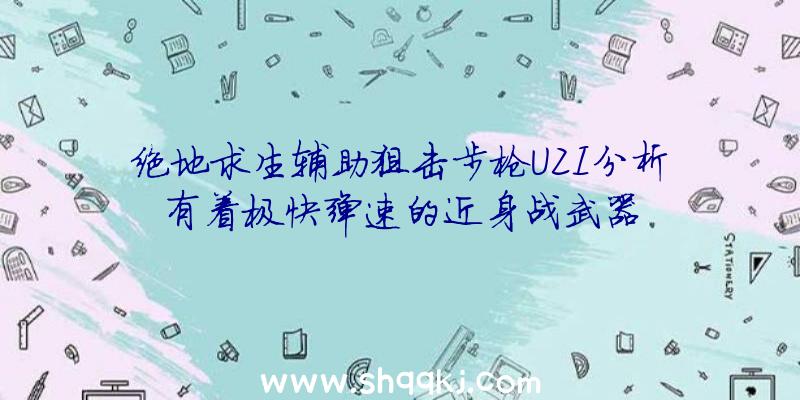 绝地求生辅助狙击步枪UZI分析有着极快弹速的近身战武器