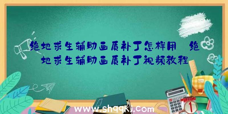 绝地求生辅助画质补丁怎样用_绝地求生辅助画质补丁视频教程