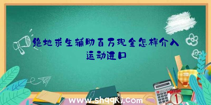 绝地求生辅助百万现金怎样介入_运动进口