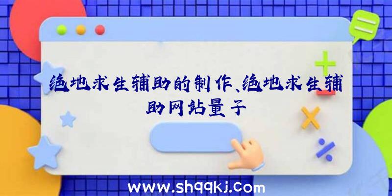 绝地求生辅助的制作、绝地求生辅助网站量子