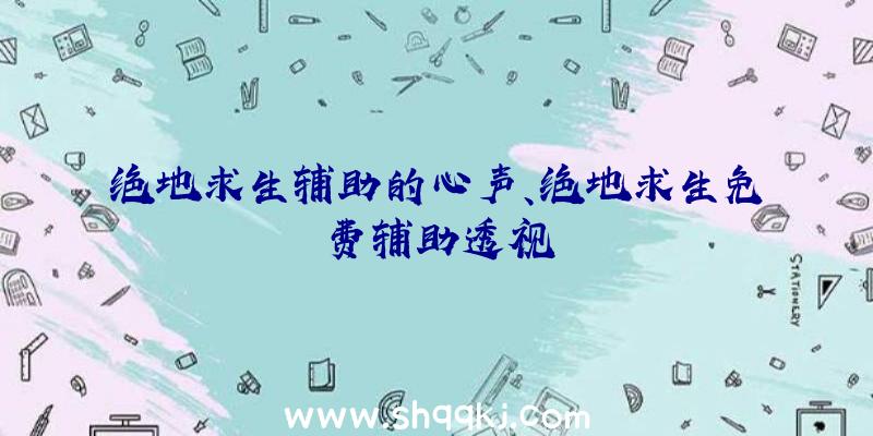 绝地求生辅助的心声、绝地求生免费辅助透视