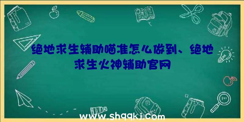 绝地求生辅助瞄准怎么做到、绝地求生火神辅助官网