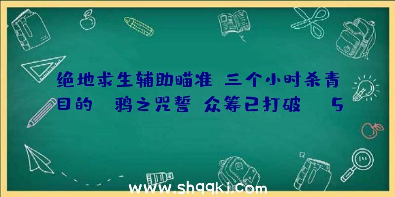 绝地求生辅助瞄准：三个小时杀青目的！《鸦之咒誓》众筹已打破500万元!