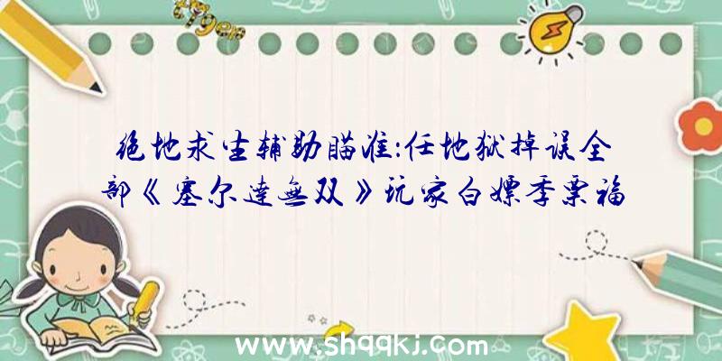 绝地求生辅助瞄准：任地狱掉误全部《塞尔达无双》玩家白嫖季票福利!后续更新时将处理毛病