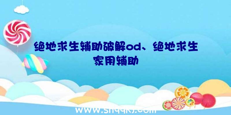 绝地求生辅助破解od、绝地求生家用辅助