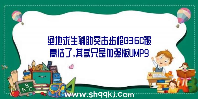 绝地求生辅助突击步枪G36C被高估了,其实只是加强版UMP9