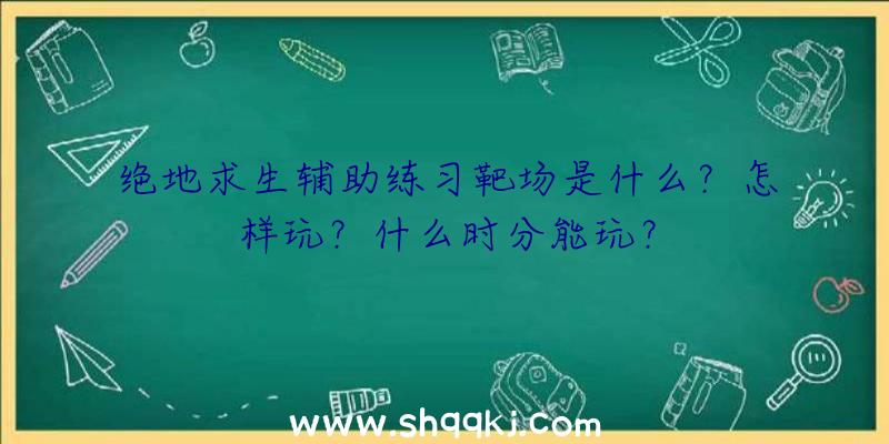 绝地求生辅助练习靶场是什么？怎样玩？什么时分能玩？