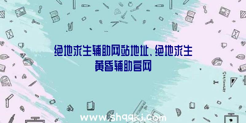 绝地求生辅助网站地址、绝地求生黄昏辅助官网