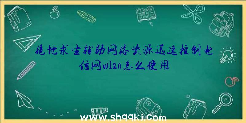 绝地求生辅助网络资源迅速控制电信网wlan怎么使用