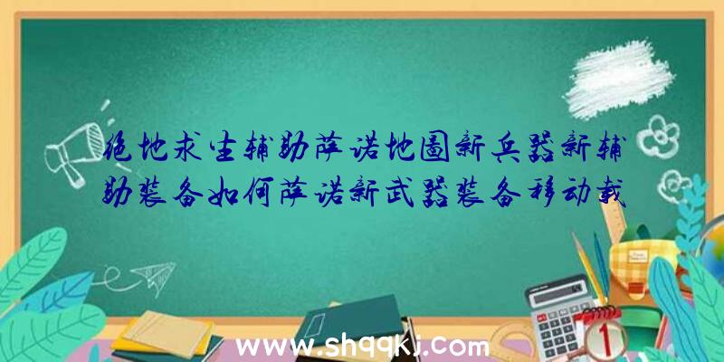 绝地求生辅助萨诺地图新兵器新辅助装备如何萨诺新武器装备移动载具详细介绍表明