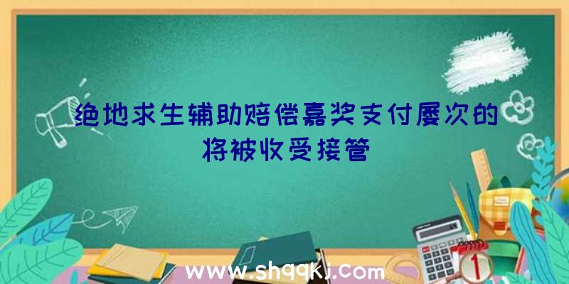 绝地求生辅助赔偿嘉奖支付屡次的将被收受接管