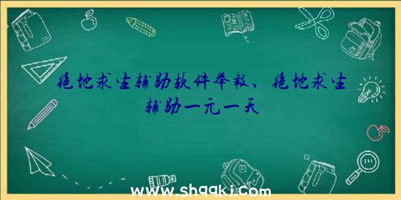 绝地求生辅助软件举报、绝地求生辅助一元一天