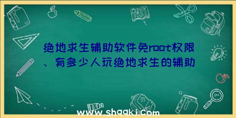 绝地求生辅助软件免root权限、有多少人玩绝地求生的辅助