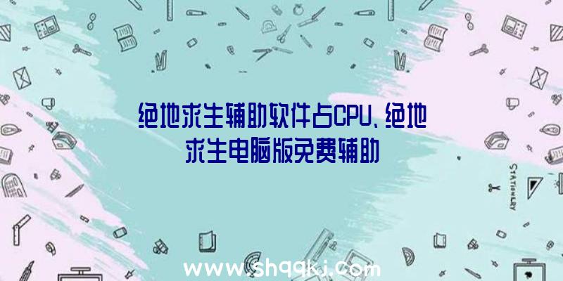 绝地求生辅助软件占CPU、绝地求生电脑版免费辅助