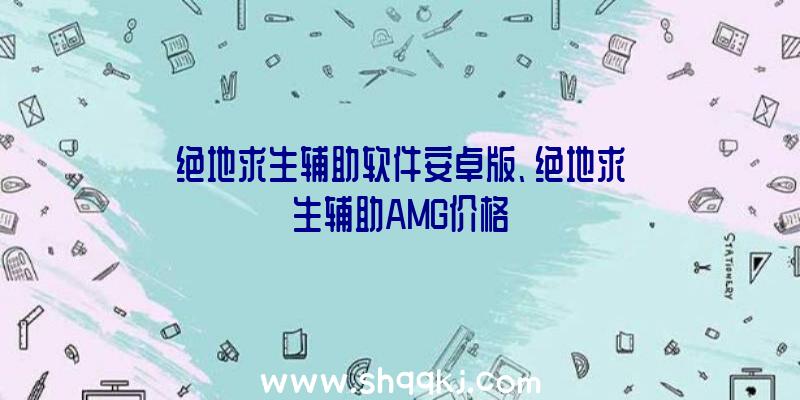 绝地求生辅助软件安卓版、绝地求生辅助AMG价格