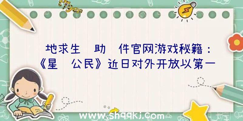 绝地求生辅助软件官网游戏秘籍：《星际公民》近日对外开放以第一人称视角探寻新星体