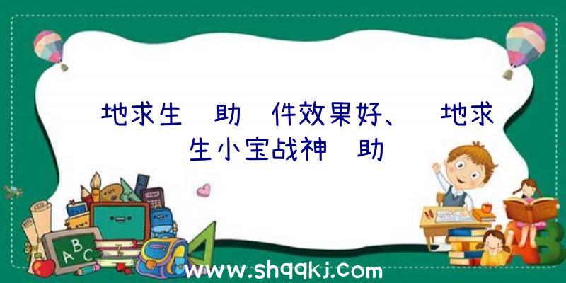 绝地求生辅助软件效果好、绝地求生小宝战神辅助