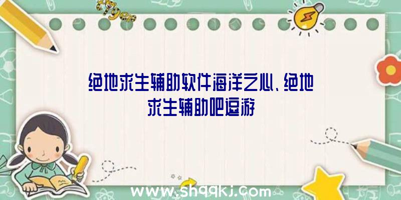 绝地求生辅助软件海洋之心、绝地求生辅助吧逗游